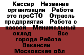 Кассир › Название организации ­ Работа-это проСТО › Отрасль предприятия ­ Работа с кассой › Минимальный оклад ­ 32 400 - Все города Работа » Вакансии   . Московская обл.,Бронницы г.